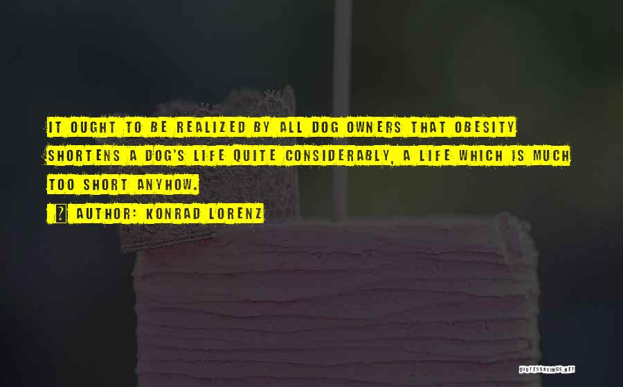 Konrad Lorenz Quotes: It Ought To Be Realized By All Dog Owners That Obesity Shortens A Dog's Life Quite Considerably, A Life Which