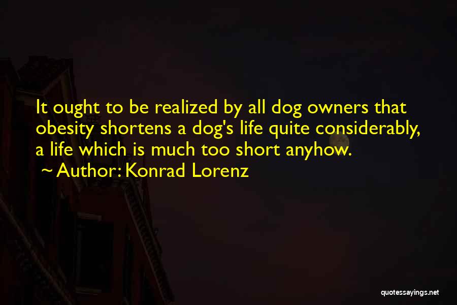 Konrad Lorenz Quotes: It Ought To Be Realized By All Dog Owners That Obesity Shortens A Dog's Life Quite Considerably, A Life Which