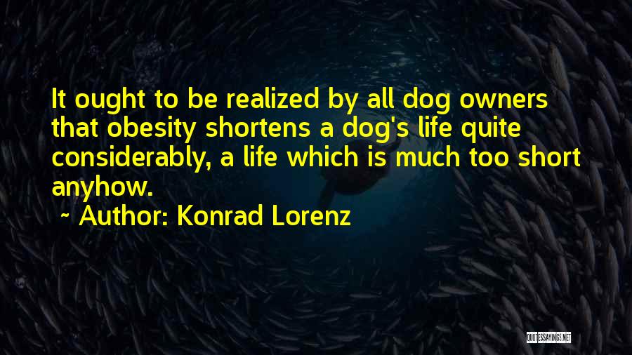 Konrad Lorenz Quotes: It Ought To Be Realized By All Dog Owners That Obesity Shortens A Dog's Life Quite Considerably, A Life Which