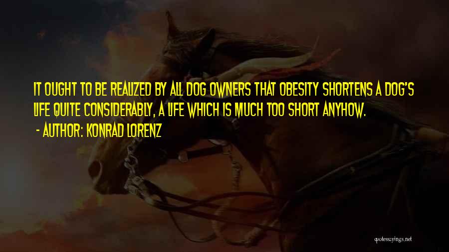 Konrad Lorenz Quotes: It Ought To Be Realized By All Dog Owners That Obesity Shortens A Dog's Life Quite Considerably, A Life Which