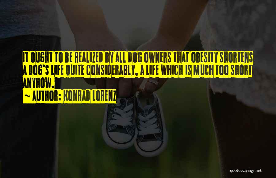 Konrad Lorenz Quotes: It Ought To Be Realized By All Dog Owners That Obesity Shortens A Dog's Life Quite Considerably, A Life Which