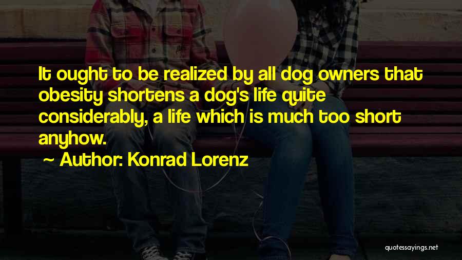 Konrad Lorenz Quotes: It Ought To Be Realized By All Dog Owners That Obesity Shortens A Dog's Life Quite Considerably, A Life Which