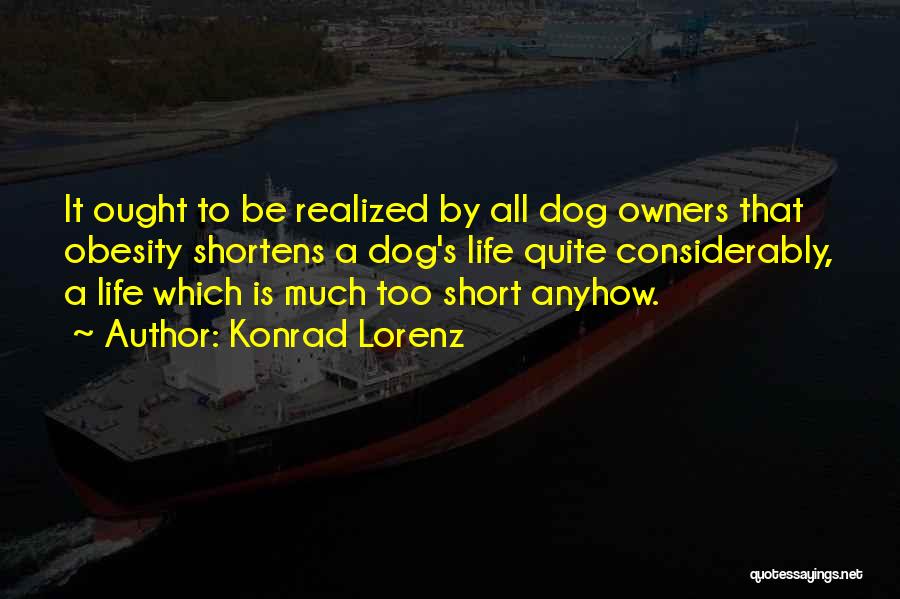 Konrad Lorenz Quotes: It Ought To Be Realized By All Dog Owners That Obesity Shortens A Dog's Life Quite Considerably, A Life Which