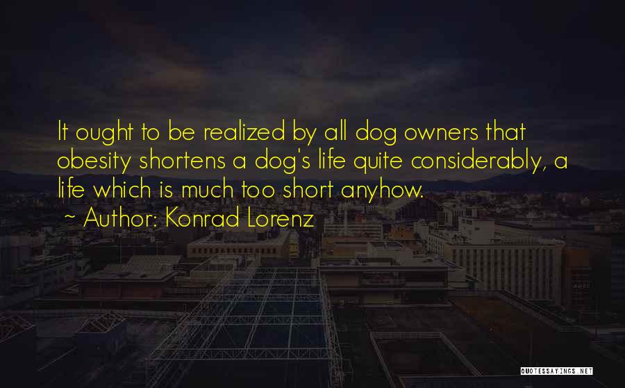 Konrad Lorenz Quotes: It Ought To Be Realized By All Dog Owners That Obesity Shortens A Dog's Life Quite Considerably, A Life Which