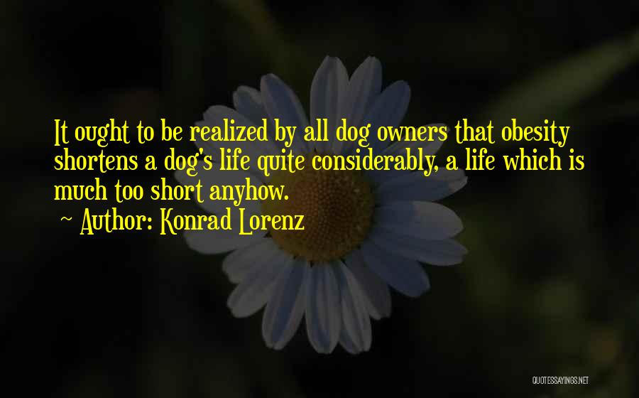 Konrad Lorenz Quotes: It Ought To Be Realized By All Dog Owners That Obesity Shortens A Dog's Life Quite Considerably, A Life Which