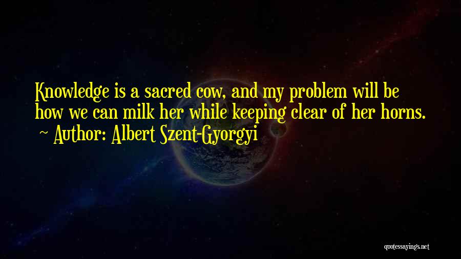 Albert Szent-Gyorgyi Quotes: Knowledge Is A Sacred Cow, And My Problem Will Be How We Can Milk Her While Keeping Clear Of Her