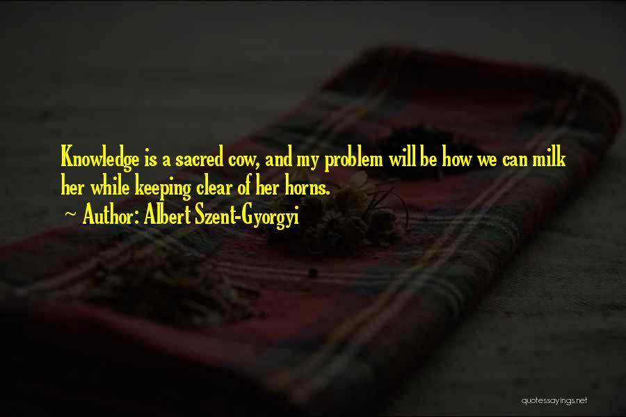 Albert Szent-Gyorgyi Quotes: Knowledge Is A Sacred Cow, And My Problem Will Be How We Can Milk Her While Keeping Clear Of Her