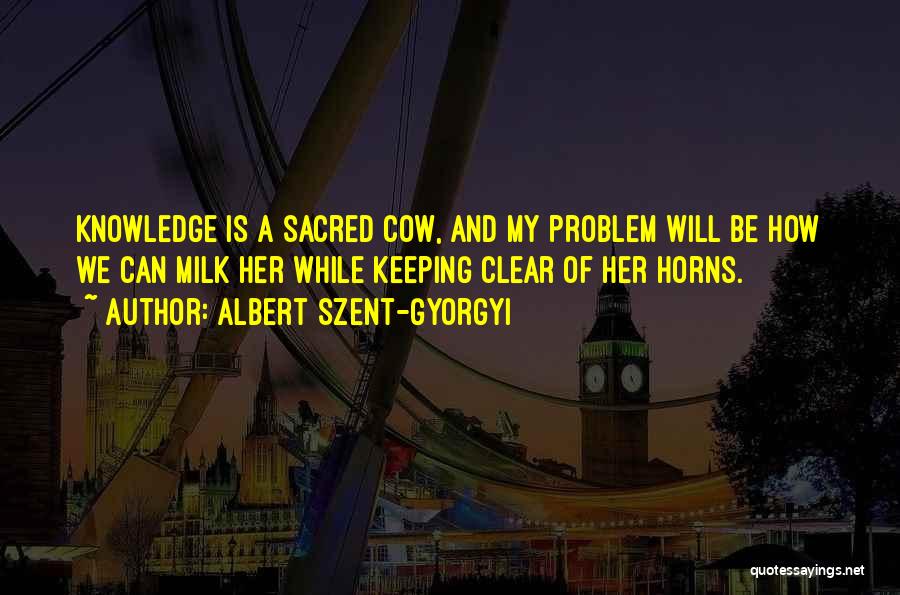 Albert Szent-Gyorgyi Quotes: Knowledge Is A Sacred Cow, And My Problem Will Be How We Can Milk Her While Keeping Clear Of Her