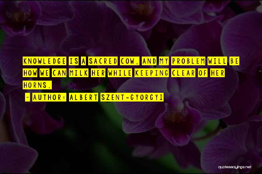 Albert Szent-Gyorgyi Quotes: Knowledge Is A Sacred Cow, And My Problem Will Be How We Can Milk Her While Keeping Clear Of Her