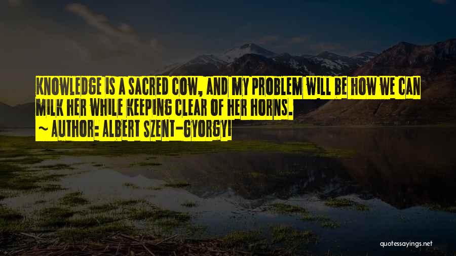 Albert Szent-Gyorgyi Quotes: Knowledge Is A Sacred Cow, And My Problem Will Be How We Can Milk Her While Keeping Clear Of Her