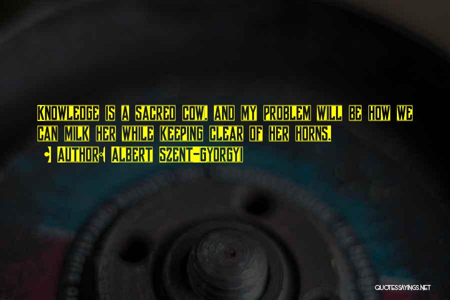 Albert Szent-Gyorgyi Quotes: Knowledge Is A Sacred Cow, And My Problem Will Be How We Can Milk Her While Keeping Clear Of Her