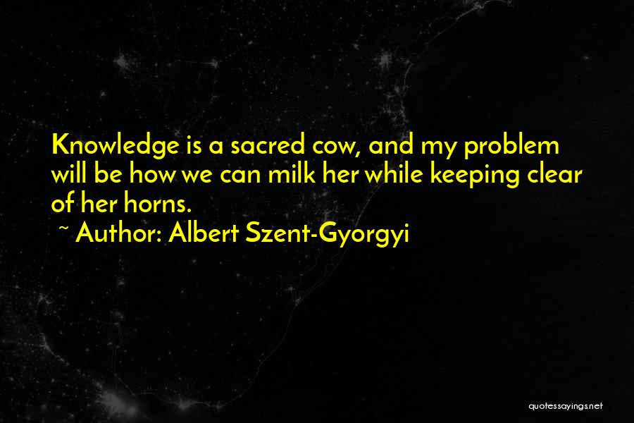 Albert Szent-Gyorgyi Quotes: Knowledge Is A Sacred Cow, And My Problem Will Be How We Can Milk Her While Keeping Clear Of Her
