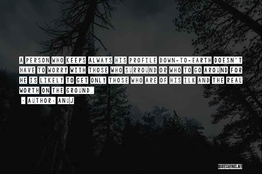 Anuj Quotes: A Person Who Keeps Always His Profile Down-to-earth Doesn't Have To Worry With Those Who Surround Or Who To Go