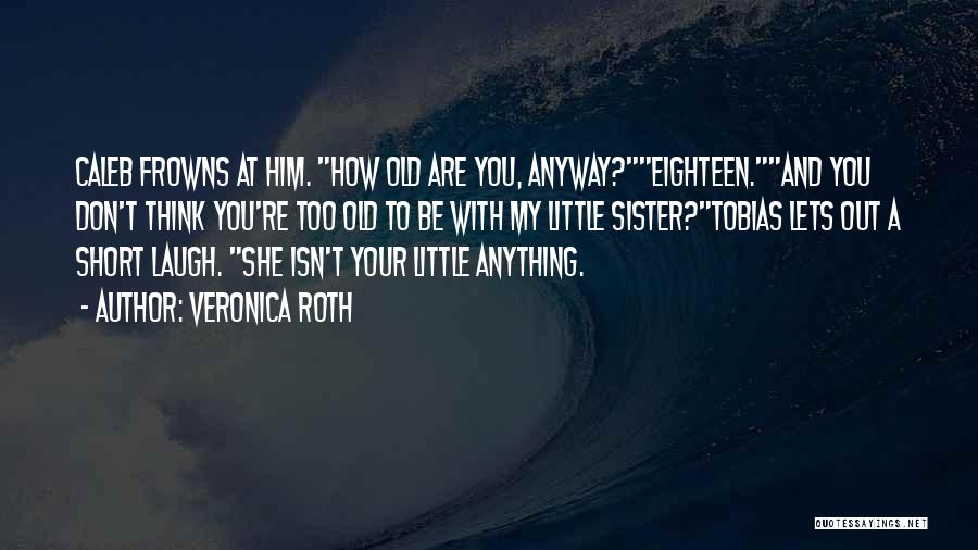 Veronica Roth Quotes: Caleb Frowns At Him. How Old Are You, Anyway?eighteen.and You Don't Think You're Too Old To Be With My Little