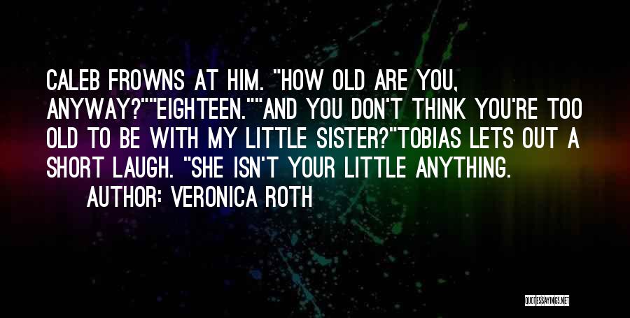 Veronica Roth Quotes: Caleb Frowns At Him. How Old Are You, Anyway?eighteen.and You Don't Think You're Too Old To Be With My Little