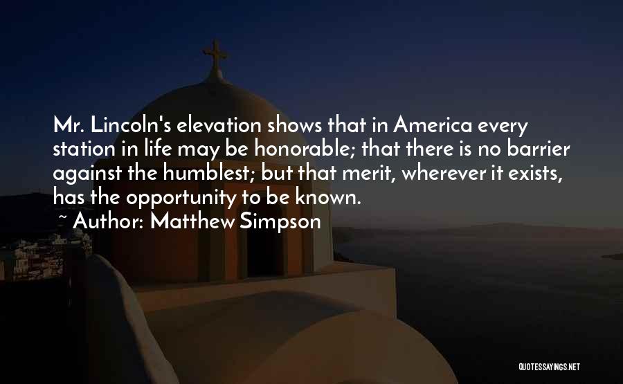 Matthew Simpson Quotes: Mr. Lincoln's Elevation Shows That In America Every Station In Life May Be Honorable; That There Is No Barrier Against