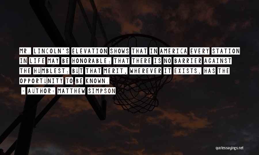 Matthew Simpson Quotes: Mr. Lincoln's Elevation Shows That In America Every Station In Life May Be Honorable; That There Is No Barrier Against