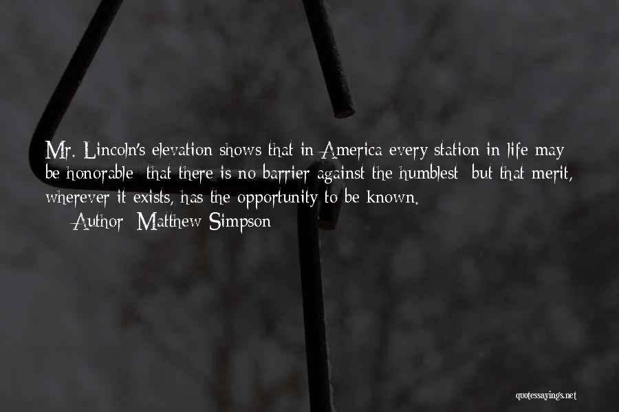 Matthew Simpson Quotes: Mr. Lincoln's Elevation Shows That In America Every Station In Life May Be Honorable; That There Is No Barrier Against