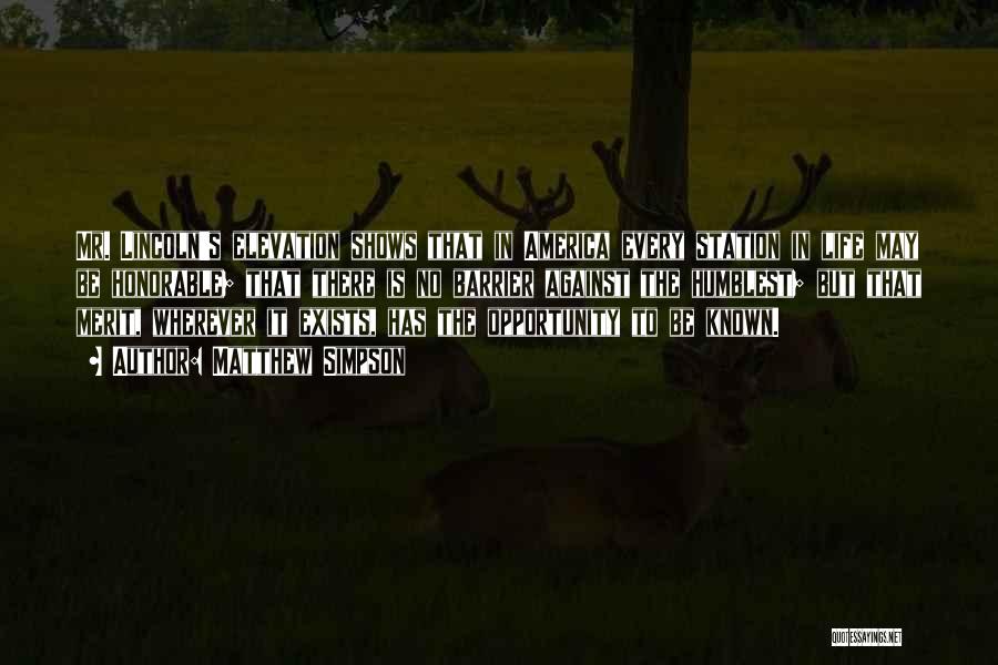 Matthew Simpson Quotes: Mr. Lincoln's Elevation Shows That In America Every Station In Life May Be Honorable; That There Is No Barrier Against
