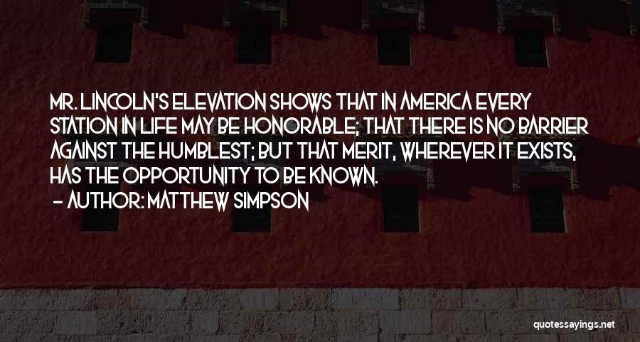 Matthew Simpson Quotes: Mr. Lincoln's Elevation Shows That In America Every Station In Life May Be Honorable; That There Is No Barrier Against