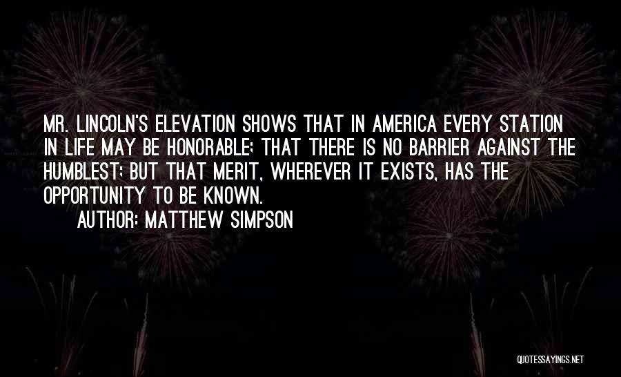Matthew Simpson Quotes: Mr. Lincoln's Elevation Shows That In America Every Station In Life May Be Honorable; That There Is No Barrier Against