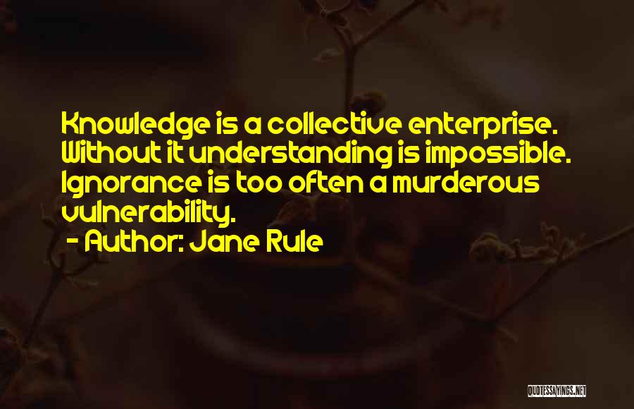 Jane Rule Quotes: Knowledge Is A Collective Enterprise. Without It Understanding Is Impossible. Ignorance Is Too Often A Murderous Vulnerability.