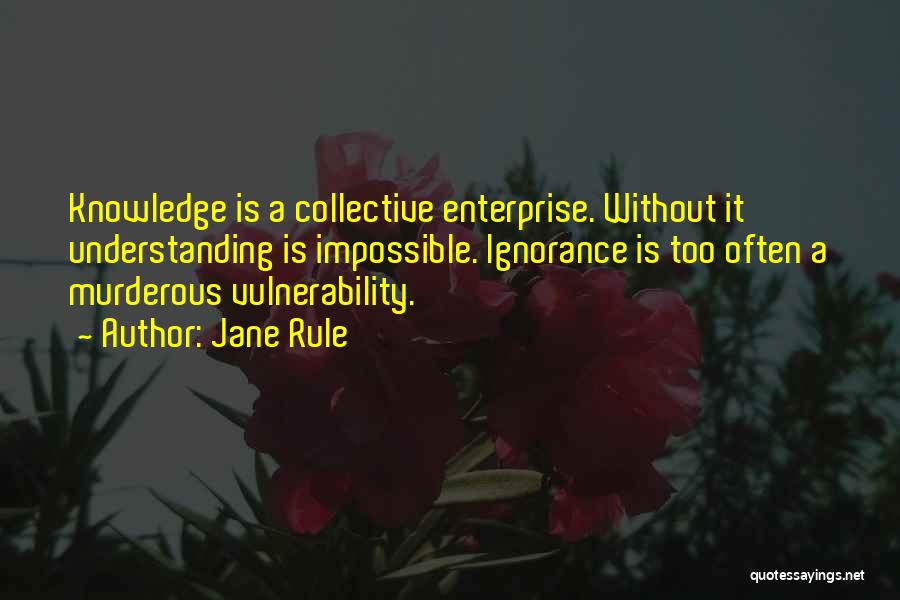 Jane Rule Quotes: Knowledge Is A Collective Enterprise. Without It Understanding Is Impossible. Ignorance Is Too Often A Murderous Vulnerability.