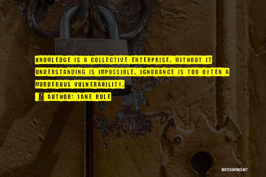 Jane Rule Quotes: Knowledge Is A Collective Enterprise. Without It Understanding Is Impossible. Ignorance Is Too Often A Murderous Vulnerability.