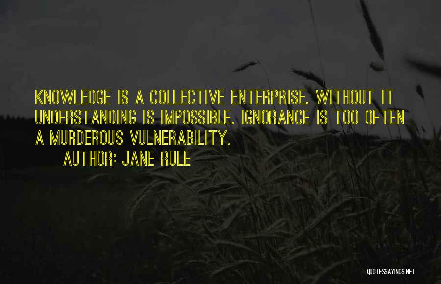 Jane Rule Quotes: Knowledge Is A Collective Enterprise. Without It Understanding Is Impossible. Ignorance Is Too Often A Murderous Vulnerability.