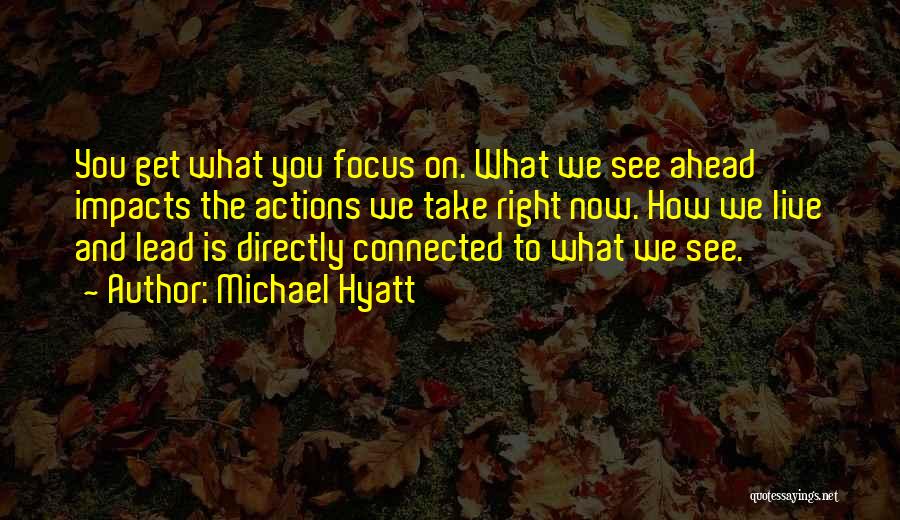 Michael Hyatt Quotes: You Get What You Focus On. What We See Ahead Impacts The Actions We Take Right Now. How We Live