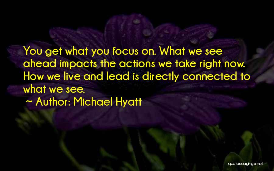 Michael Hyatt Quotes: You Get What You Focus On. What We See Ahead Impacts The Actions We Take Right Now. How We Live