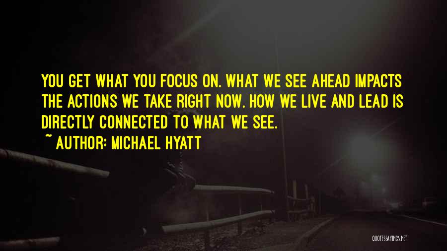 Michael Hyatt Quotes: You Get What You Focus On. What We See Ahead Impacts The Actions We Take Right Now. How We Live