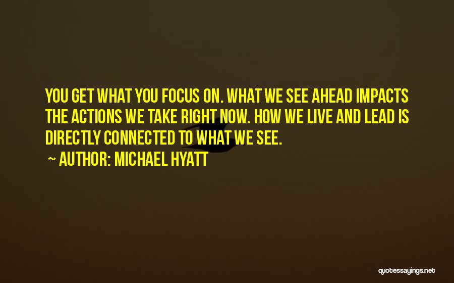 Michael Hyatt Quotes: You Get What You Focus On. What We See Ahead Impacts The Actions We Take Right Now. How We Live