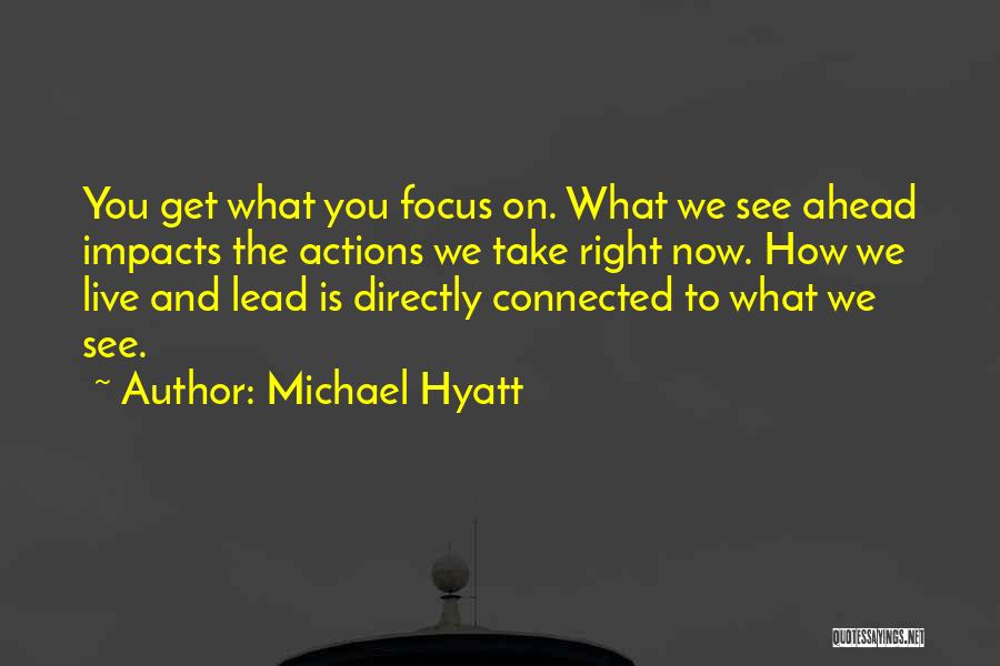 Michael Hyatt Quotes: You Get What You Focus On. What We See Ahead Impacts The Actions We Take Right Now. How We Live