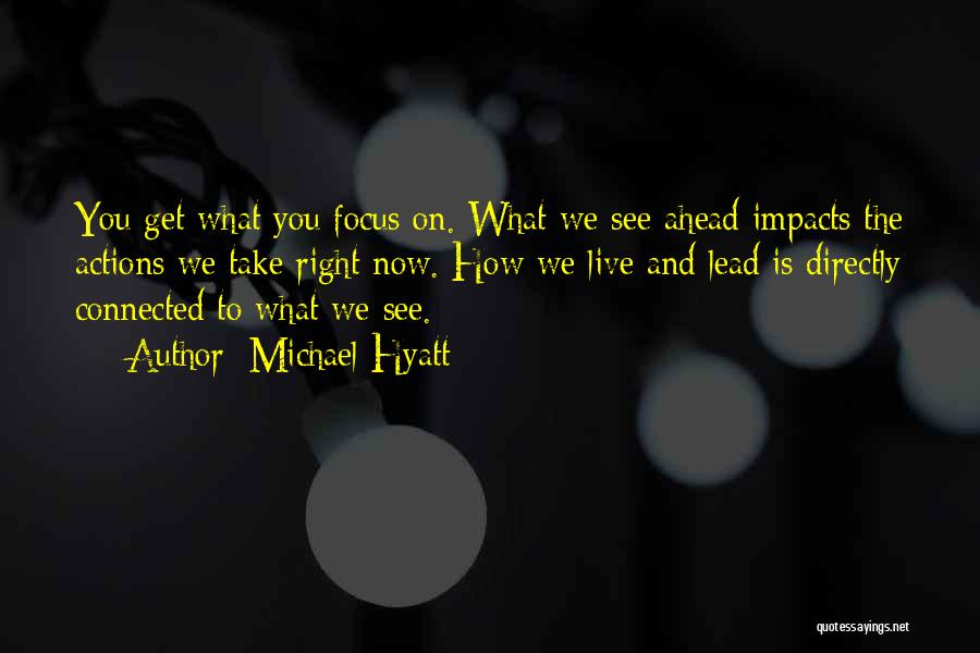 Michael Hyatt Quotes: You Get What You Focus On. What We See Ahead Impacts The Actions We Take Right Now. How We Live