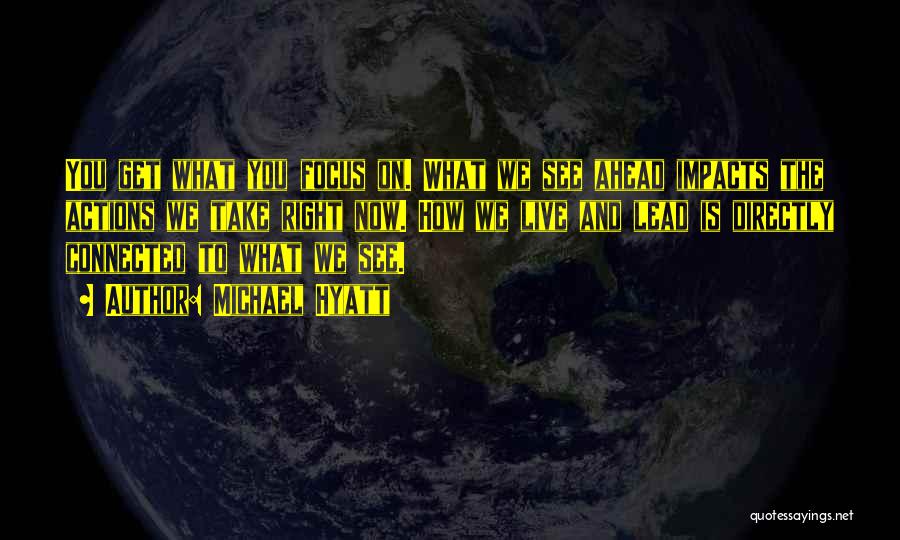 Michael Hyatt Quotes: You Get What You Focus On. What We See Ahead Impacts The Actions We Take Right Now. How We Live