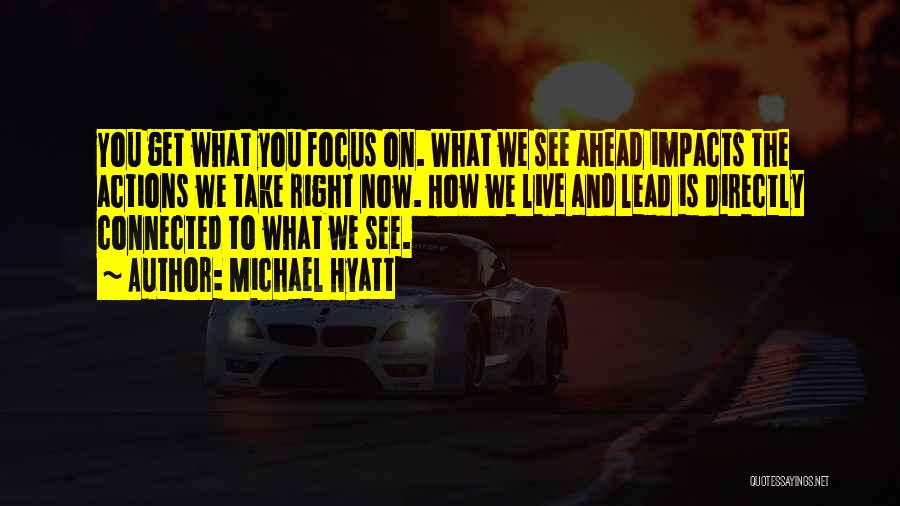 Michael Hyatt Quotes: You Get What You Focus On. What We See Ahead Impacts The Actions We Take Right Now. How We Live