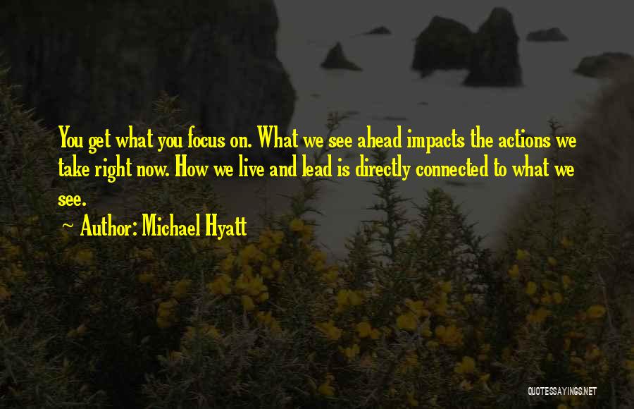 Michael Hyatt Quotes: You Get What You Focus On. What We See Ahead Impacts The Actions We Take Right Now. How We Live