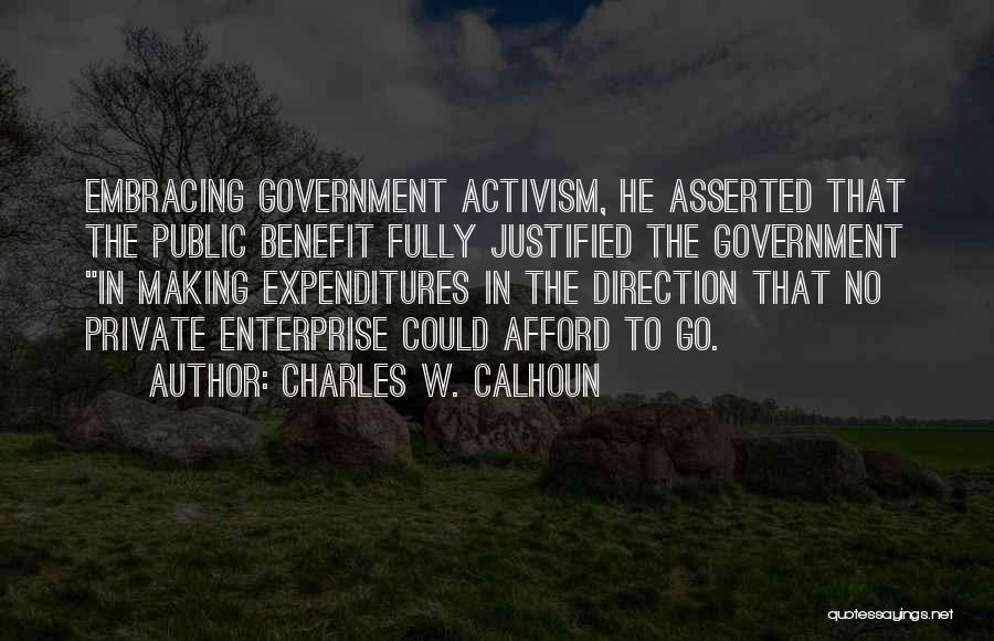 Charles W. Calhoun Quotes: Embracing Government Activism, He Asserted That The Public Benefit Fully Justified The Government In Making Expenditures In The Direction That