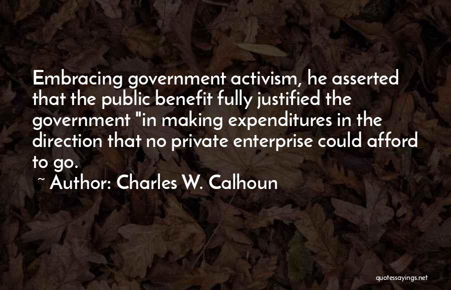 Charles W. Calhoun Quotes: Embracing Government Activism, He Asserted That The Public Benefit Fully Justified The Government In Making Expenditures In The Direction That