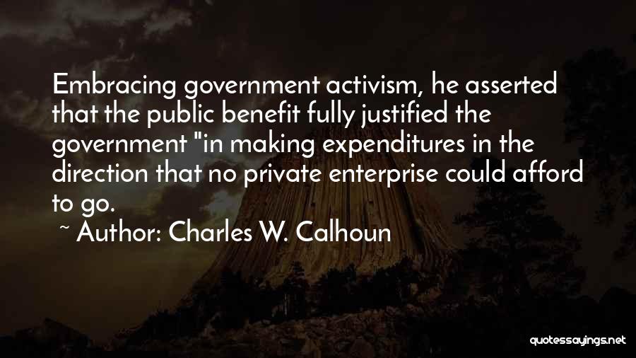 Charles W. Calhoun Quotes: Embracing Government Activism, He Asserted That The Public Benefit Fully Justified The Government In Making Expenditures In The Direction That