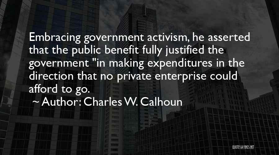 Charles W. Calhoun Quotes: Embracing Government Activism, He Asserted That The Public Benefit Fully Justified The Government In Making Expenditures In The Direction That