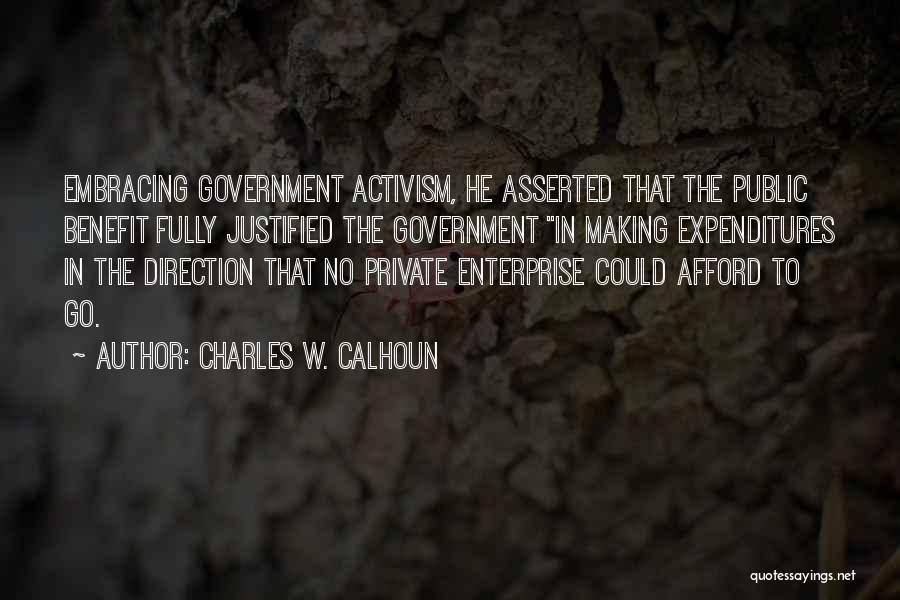 Charles W. Calhoun Quotes: Embracing Government Activism, He Asserted That The Public Benefit Fully Justified The Government In Making Expenditures In The Direction That