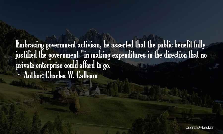 Charles W. Calhoun Quotes: Embracing Government Activism, He Asserted That The Public Benefit Fully Justified The Government In Making Expenditures In The Direction That