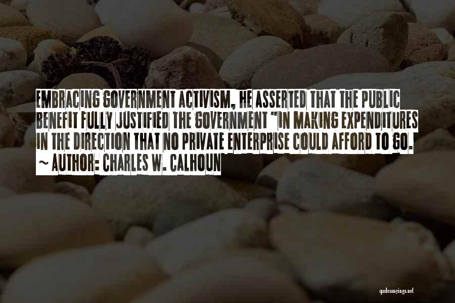 Charles W. Calhoun Quotes: Embracing Government Activism, He Asserted That The Public Benefit Fully Justified The Government In Making Expenditures In The Direction That