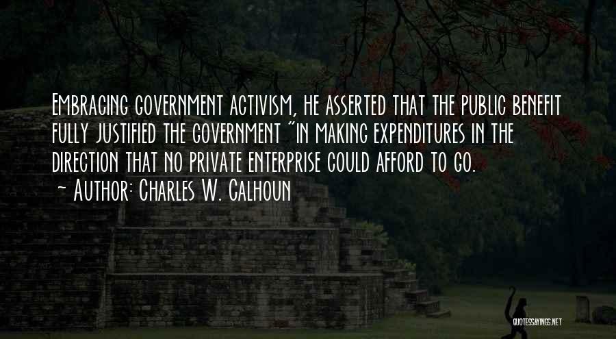 Charles W. Calhoun Quotes: Embracing Government Activism, He Asserted That The Public Benefit Fully Justified The Government In Making Expenditures In The Direction That