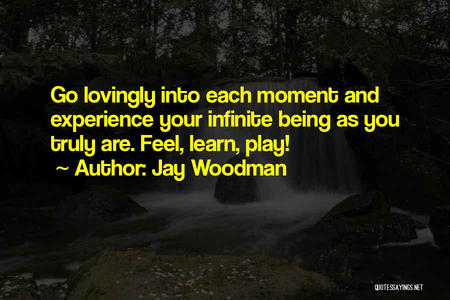 Jay Woodman Quotes: Go Lovingly Into Each Moment And Experience Your Infinite Being As You Truly Are. Feel, Learn, Play!