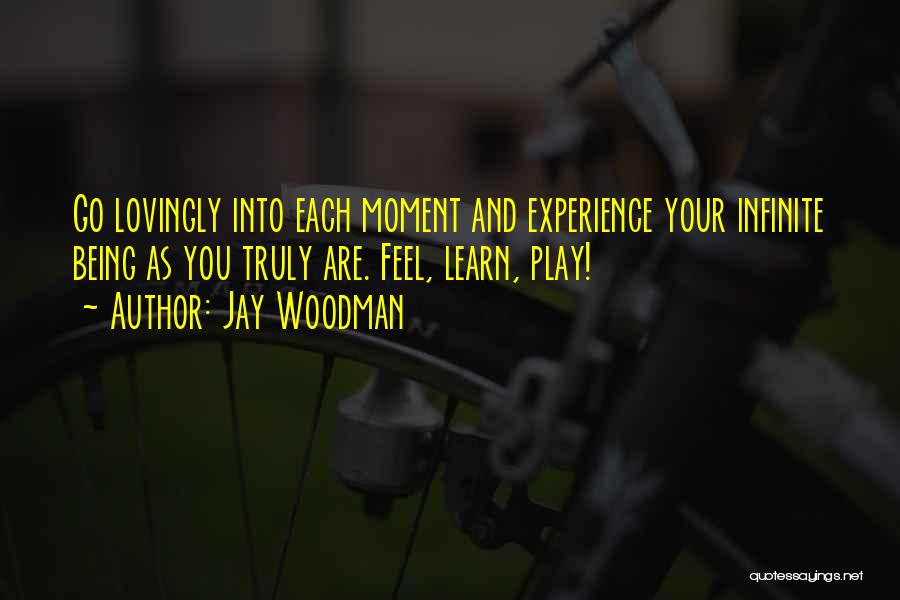 Jay Woodman Quotes: Go Lovingly Into Each Moment And Experience Your Infinite Being As You Truly Are. Feel, Learn, Play!