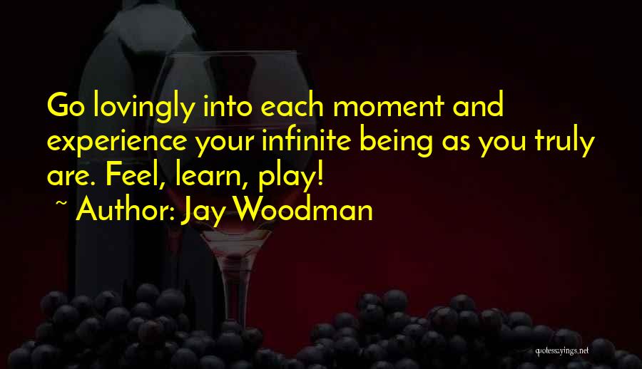 Jay Woodman Quotes: Go Lovingly Into Each Moment And Experience Your Infinite Being As You Truly Are. Feel, Learn, Play!