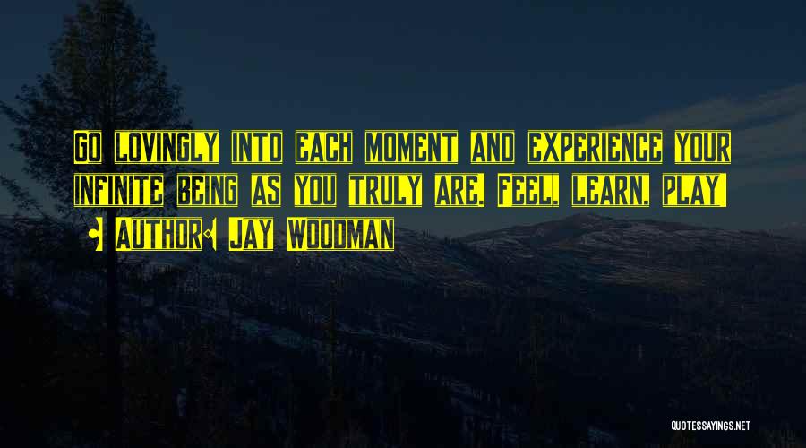 Jay Woodman Quotes: Go Lovingly Into Each Moment And Experience Your Infinite Being As You Truly Are. Feel, Learn, Play!